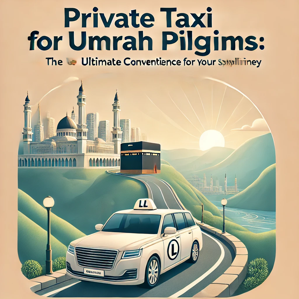 Private Taxi for Umrah Pilgrims: The Ultimate Convenience for Your Spiritual Journey